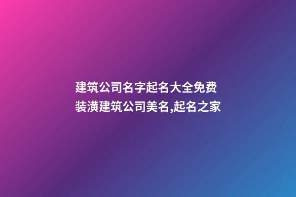 建筑公司名字起名大全免费 装潢建筑公司美名,起名之家-第1张-公司起名-玄机派